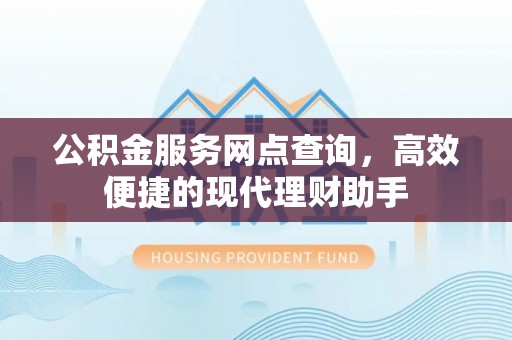崇明公积金服务网点查询，高效便捷的现代理财助手
