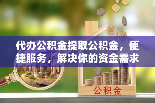 崇明代办公积金提取公积金，便捷服务，解决你的资金需求