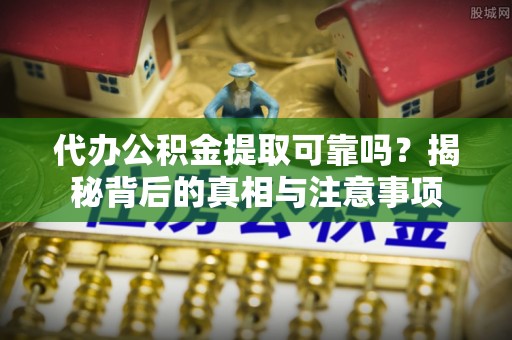 崇明代办公积金提取可靠吗？揭秘背后的真相与注意事项