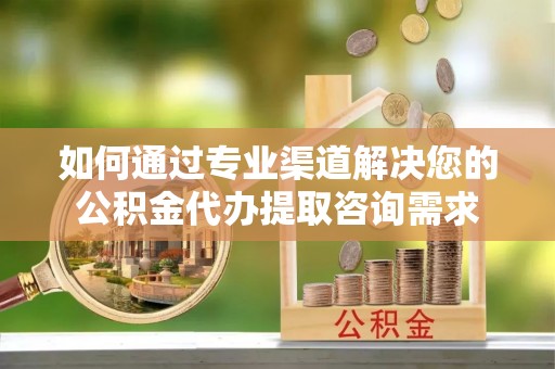 崇明如何通过专业渠道解决您的公积金代办提取咨询需求