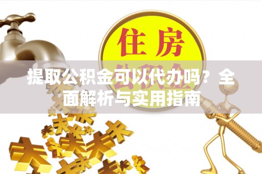 崇明提取公积金可以代办吗？全面解析与实用指南
