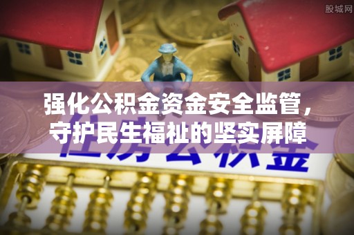 崇明强化公积金资金安全监管，守护民生福祉的坚实屏障