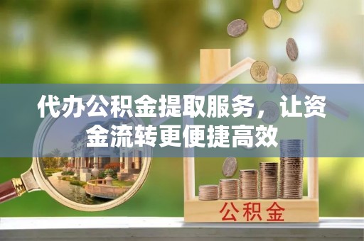 崇明代办公积金提取服务，让资金流转更便捷高效