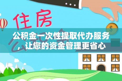 崇明公积金一次性提取代办服务，让您的资金管理更省心