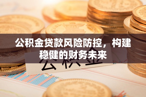 崇明公积金贷款风险防控，构建稳健的财务未来