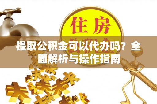 崇明提取公积金可以代办吗？全面解析与操作指南