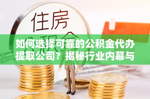 崇明如何选择可靠的公积金代办提取公司？揭秘行业内幕与服务指南