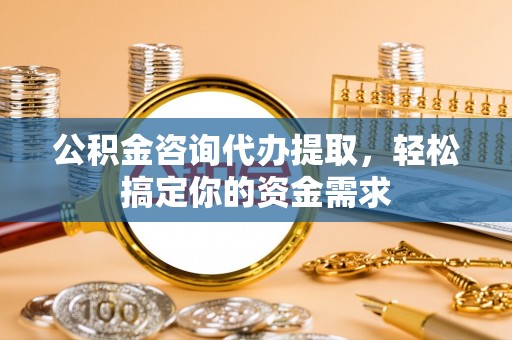 崇明公积金咨询代办提取，轻松搞定你的资金需求