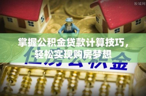 崇明掌握公积金贷款计算技巧，轻松实现购房梦想