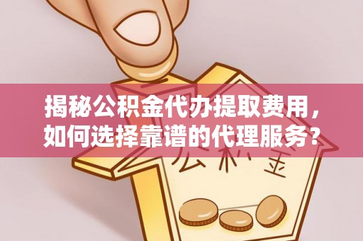 崇明揭秘公积金代办提取费用，如何选择靠谱的代理服务？