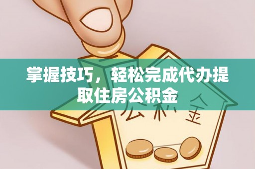 崇明掌握技巧，轻松完成代办提取住房公积金