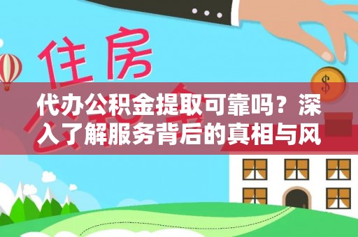 崇明代办公积金提取可靠吗？深入了解服务背后的真相与风险