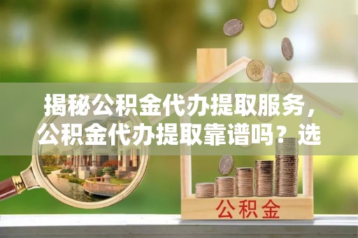 崇明揭秘公积金代办提取服务，公积金代办提取靠谱吗？选择需谨慎