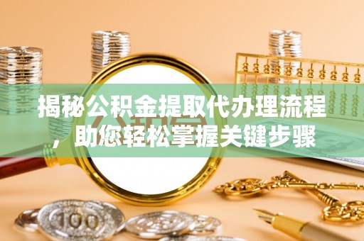 崇明揭秘公积金提取代办理流程，助您轻松掌握关键步骤
