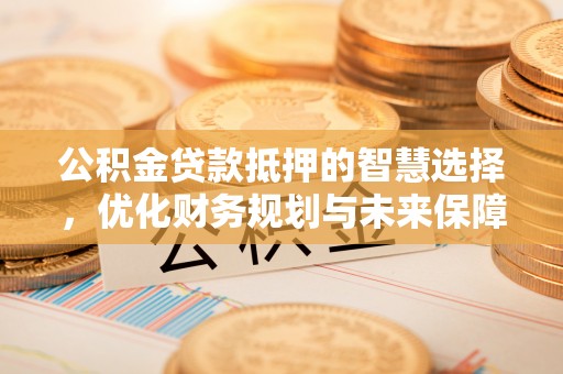 崇明公积金贷款抵押的智慧选择，优化财务规划与未来保障