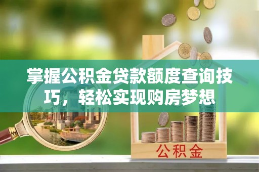 崇明掌握公积金贷款额度查询技巧，轻松实现购房梦想