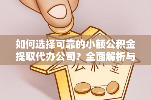 崇明如何选择可靠的小额公积金提取代办公司？全面解析与实用指南