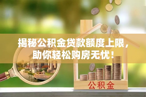 崇明揭秘公积金贷款额度上限，助你轻松购房无忧！