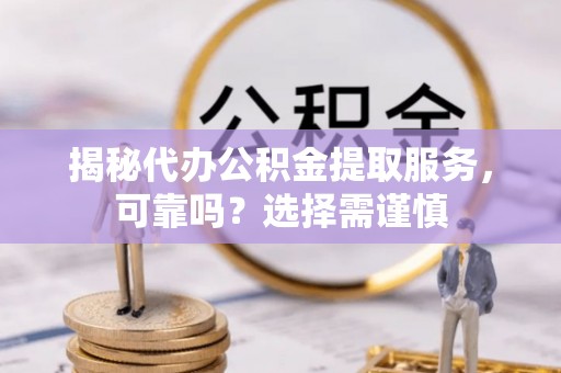 崇明揭秘代办公积金提取服务，可靠吗？选择需谨慎