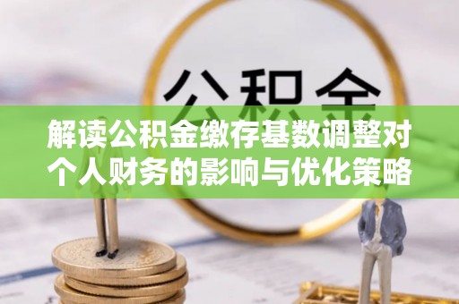 崇明解读公积金缴存基数调整对个人财务的影响与优化策略