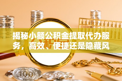崇明揭秘小额公积金提取代办服务，高效、便捷还是隐藏风险？