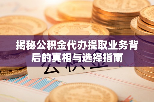 崇明揭秘公积金代办提取业务背后的真相与选择指南