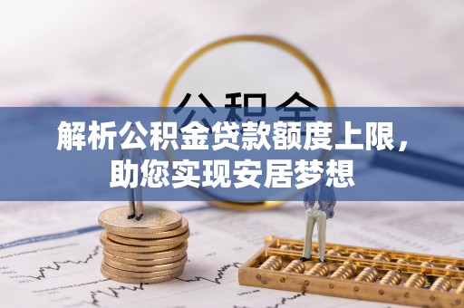 崇明解析公积金贷款额度上限，助您实现安居梦想