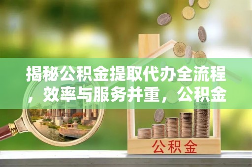 崇明揭秘公积金提取代办全流程，效率与服务并重，公积金提取代办要多久不再是难题