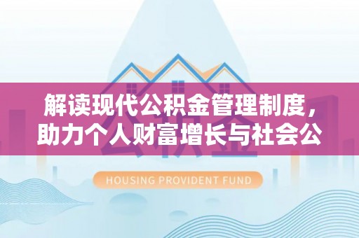 崇明解读现代公积金管理制度，助力个人财富增长与社会公平