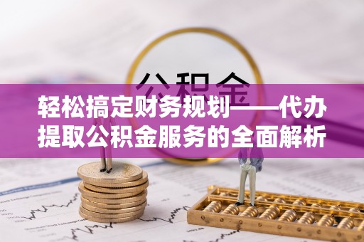 崇明轻松搞定财务规划——代办提取公积金服务的全面解析