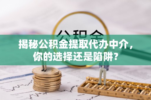 崇明揭秘公积金提取代办中介，你的选择还是陷阱？