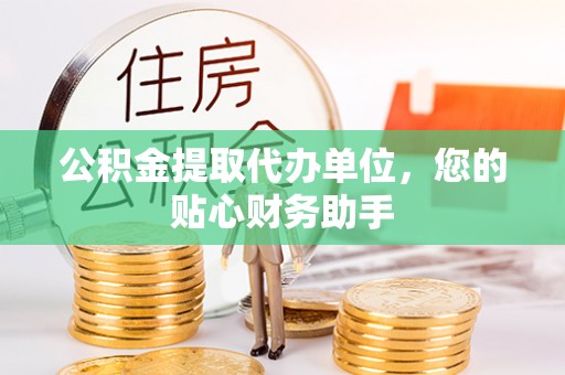崇明公积金提取代办单位，您的贴心财务助手