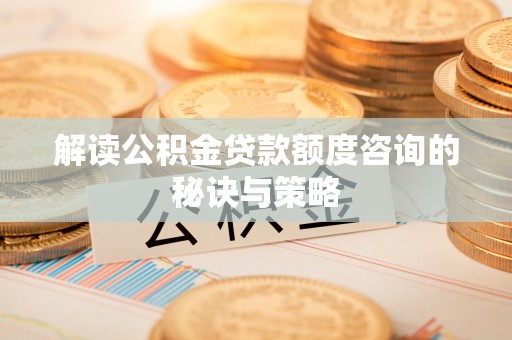 崇明解读公积金贷款额度咨询的秘诀与策略