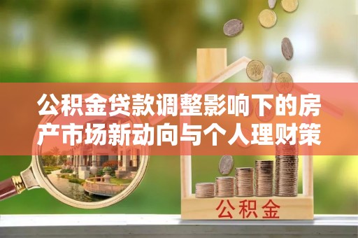 崇明公积金贷款调整影响下的房产市场新动向与个人理财策略