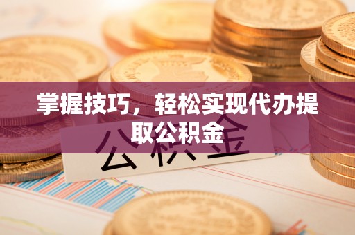 崇明掌握技巧，轻松实现代办提取公积金