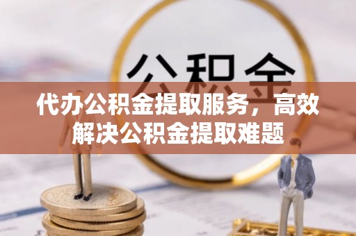 崇明代办公积金提取服务，高效解决公积金提取难题