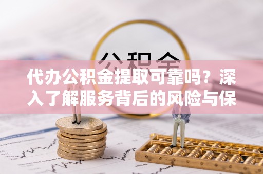 崇明代办公积金提取可靠吗？深入了解服务背后的风险与保障