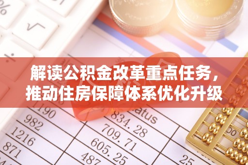 崇明解读公积金改革重点任务，推动住房保障体系优化升级