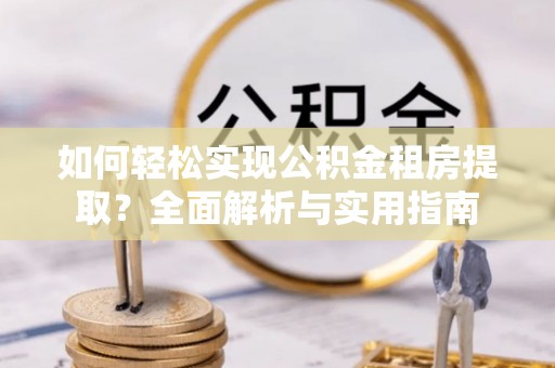 崇明如何轻松实现公积金租房提取？全面解析与实用指南