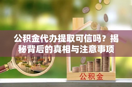 崇明公积金代办提取可信吗？揭秘背后的真相与注意事项