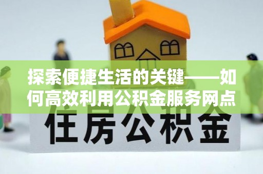 崇明探索便捷生活的关键——如何高效利用公积金服务网点查询功能