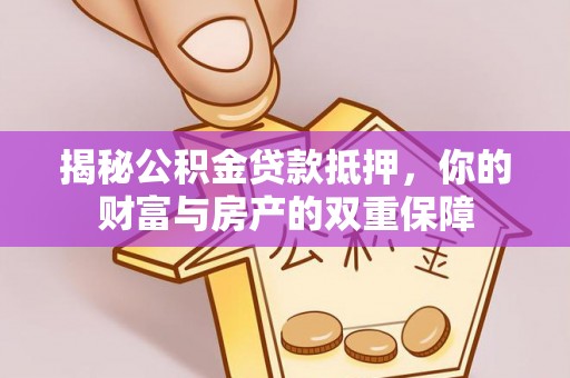 崇明揭秘公积金贷款抵押，你的财富与房产的双重保障