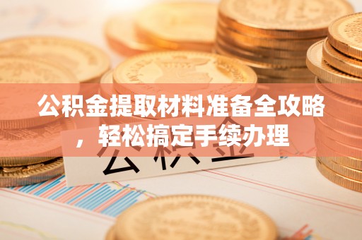 崇明公积金提取材料准备全攻略，轻松搞定手续办理