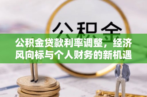 崇明公积金贷款利率调整，经济风向标与个人财务的新机遇