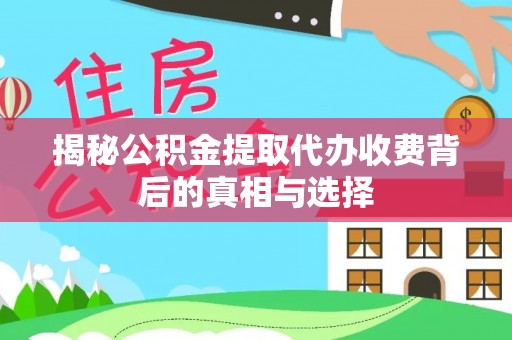 崇明揭秘公积金提取代办收费背后的真相与选择