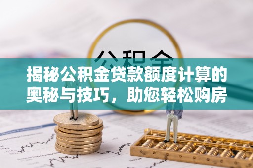 崇明揭秘公积金贷款额度计算的奥秘与技巧，助您轻松购房