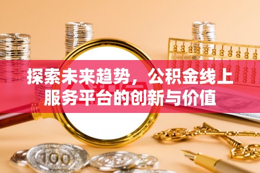 崇明探索未来趋势，公积金线上服务平台的创新与价值
