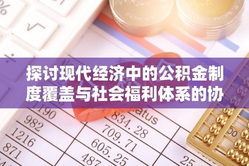 崇明探讨现代经济中的公积金制度覆盖与社会福利体系的协同发展