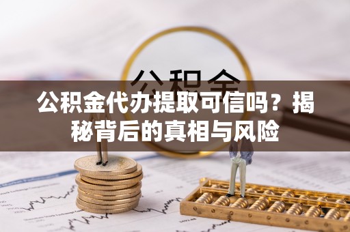 崇明公积金代办提取可信吗？揭秘背后的真相与风险