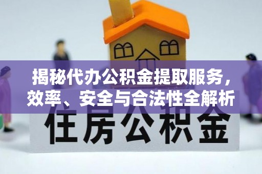 崇明揭秘代办公积金提取服务，效率、安全与合法性全解析